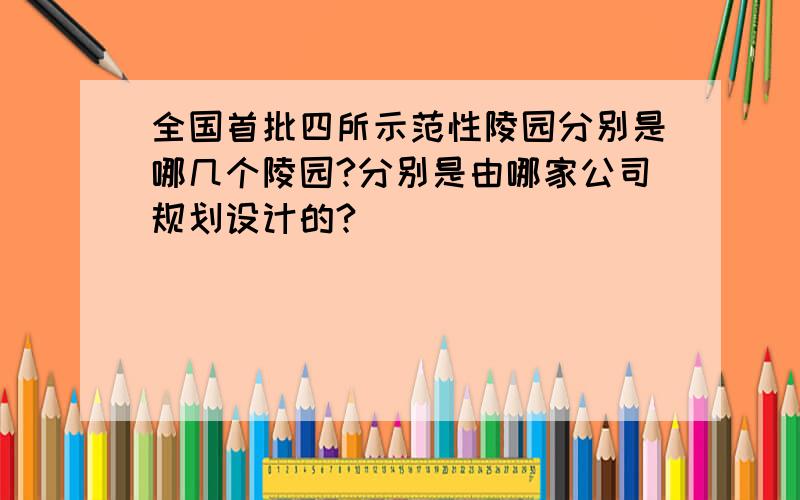 全国首批四所示范性陵园分别是哪几个陵园?分别是由哪家公司规划设计的?