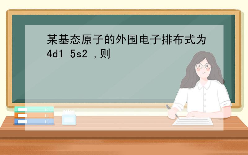 某基态原子的外围电子排布式为4d1 5s2 ,则