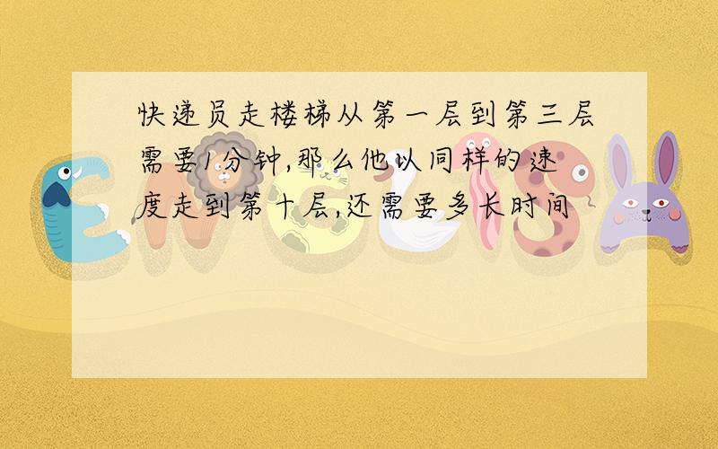 快递员走楼梯从第一层到第三层需要1分钟,那么他以同样的速度走到第十层,还需要多长时间