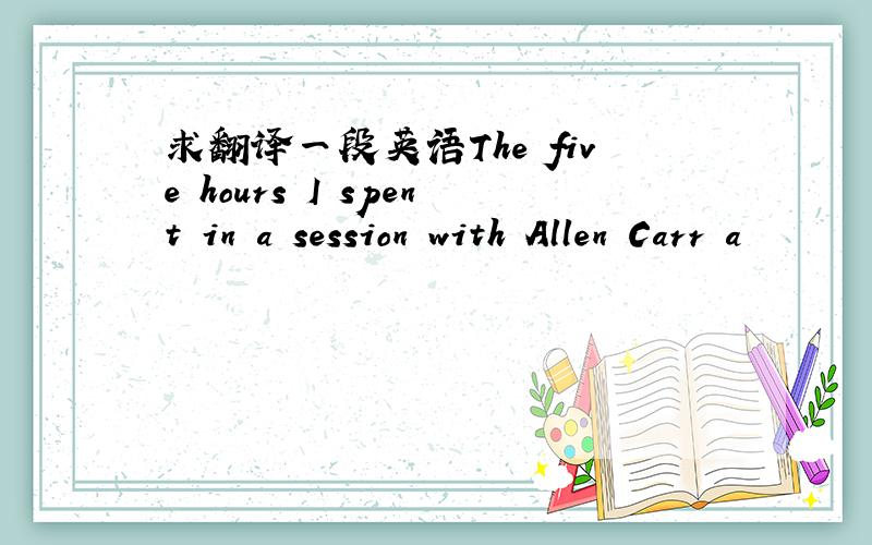 求翻译一段英语The five hours I spent in a session with Allen Carr a