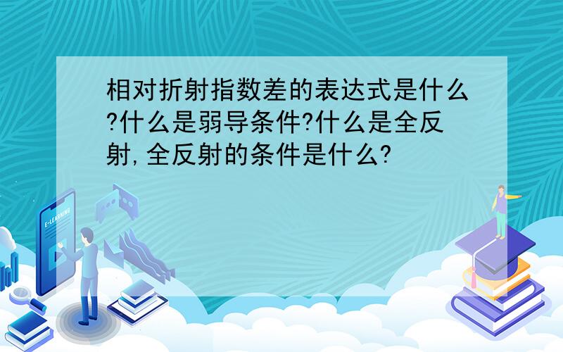 相对折射指数差的表达式是什么?什么是弱导条件?什么是全反射,全反射的条件是什么?