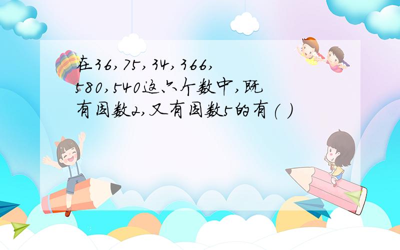 在36,75,34,366,580,540这六个数中,既有因数2,又有因数5的有( )