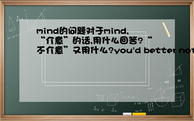 mind的问题对于mind,“介意”的话,用什么回答?“不介意”又用什么?you'd better not,i'm so