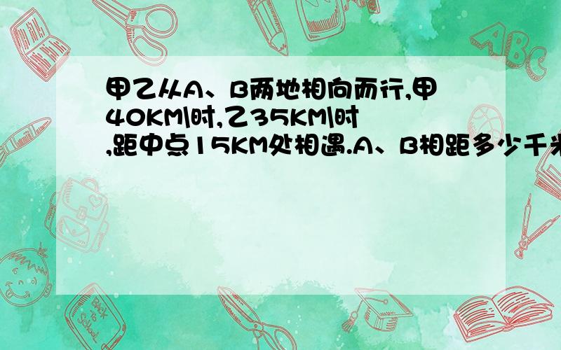 甲乙从A、B两地相向而行,甲40KM\时,乙35KM\时,距中点15KM处相遇.A、B相距多少千米?