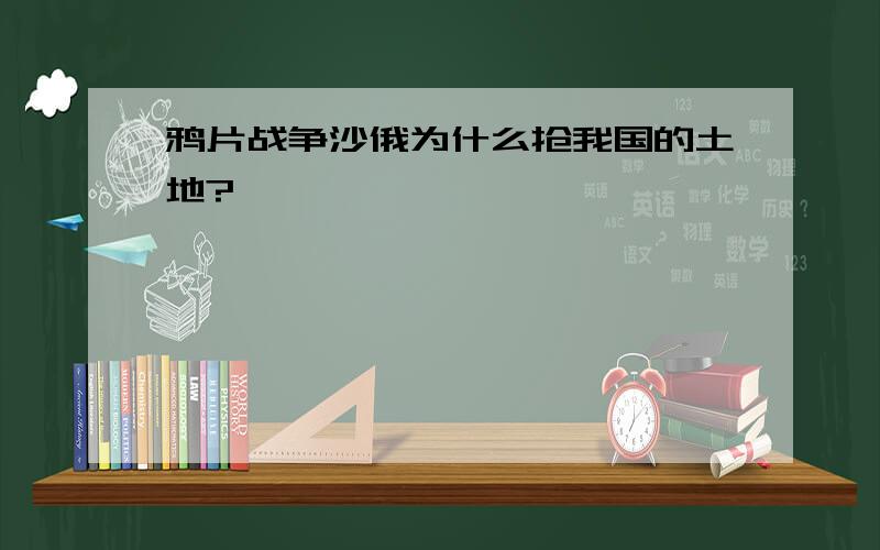 鸦片战争沙俄为什么抢我国的土地?