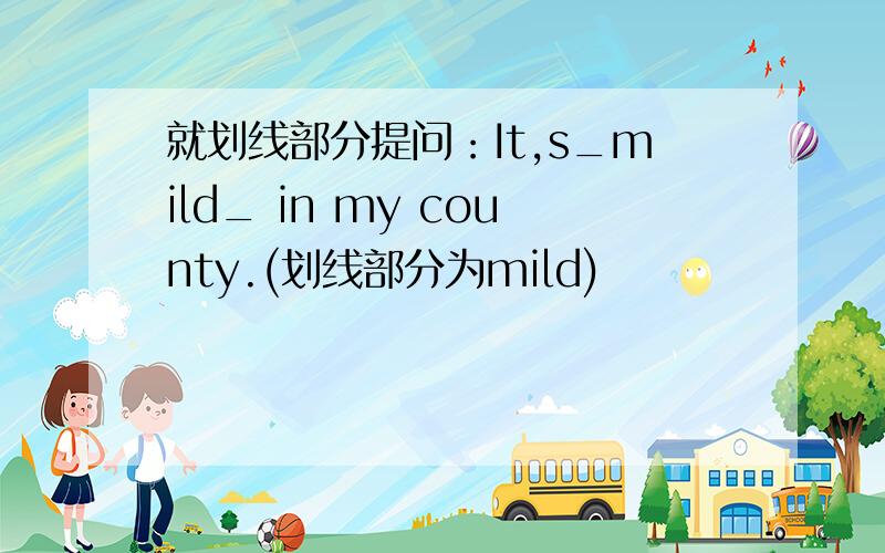 就划线部分提问：It,s_mild_ in my county.(划线部分为mild)