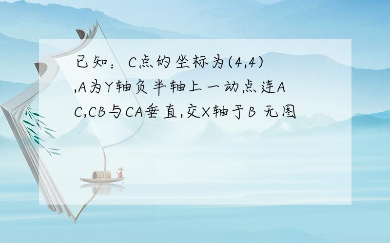 已知：C点的坐标为(4,4),A为Y轴负半轴上一动点连AC,CB与CA垂直,交X轴于B 无图