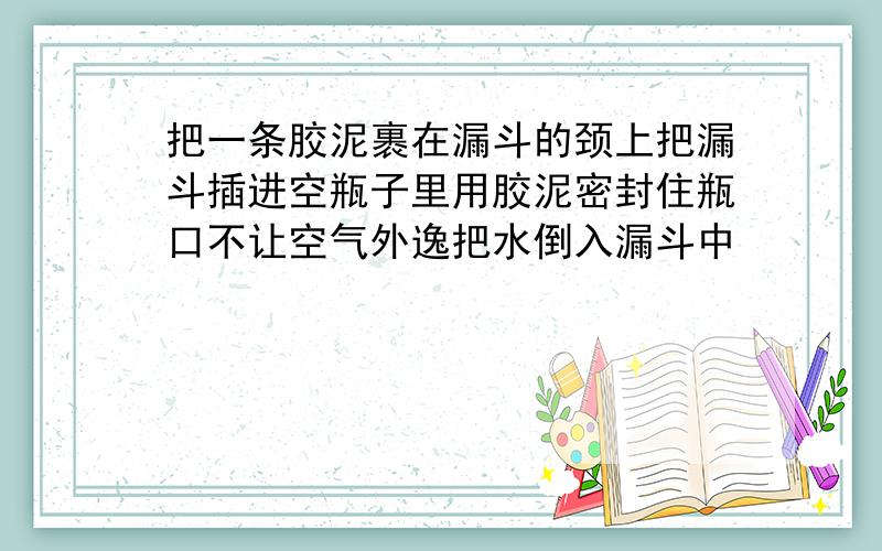 把一条胶泥裹在漏斗的颈上把漏斗插进空瓶子里用胶泥密封住瓶口不让空气外逸把水倒入漏斗中