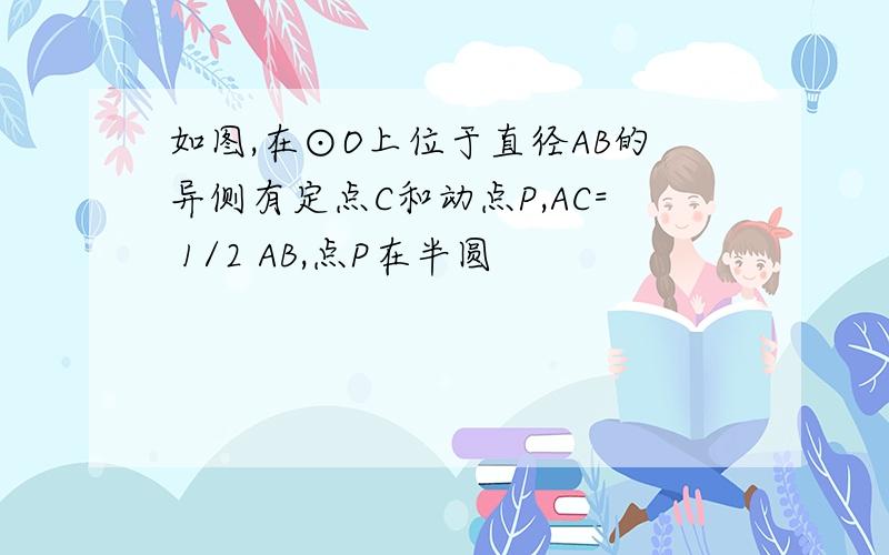 如图,在⊙O上位于直径AB的异侧有定点C和动点P,AC= 1/2 AB,点P在半圆