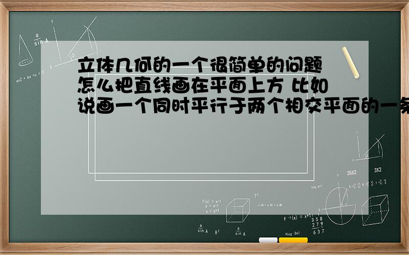 立体几何的一个很简单的问题 怎么把直线画在平面上方 比如说画一个同时平行于两个相交平面的一条直线 怎么画求赐教