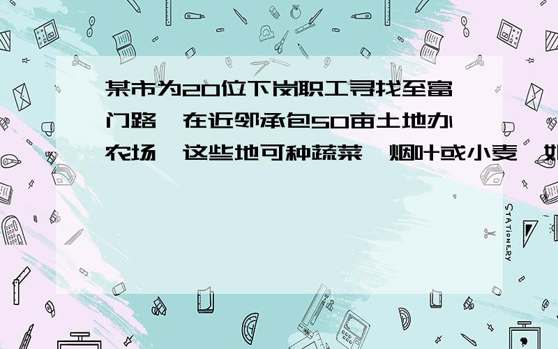 某市为20位下岗职工寻找至富门路,在近邻承包50亩土地办农场,这些地可种蔬菜,烟叶或小麦,如下表: