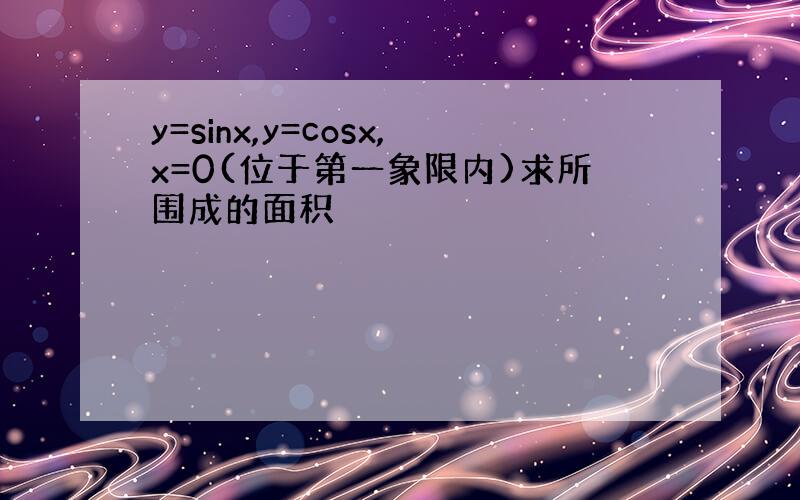 y=sinx,y=cosx,x=0(位于第一象限内)求所围成的面积