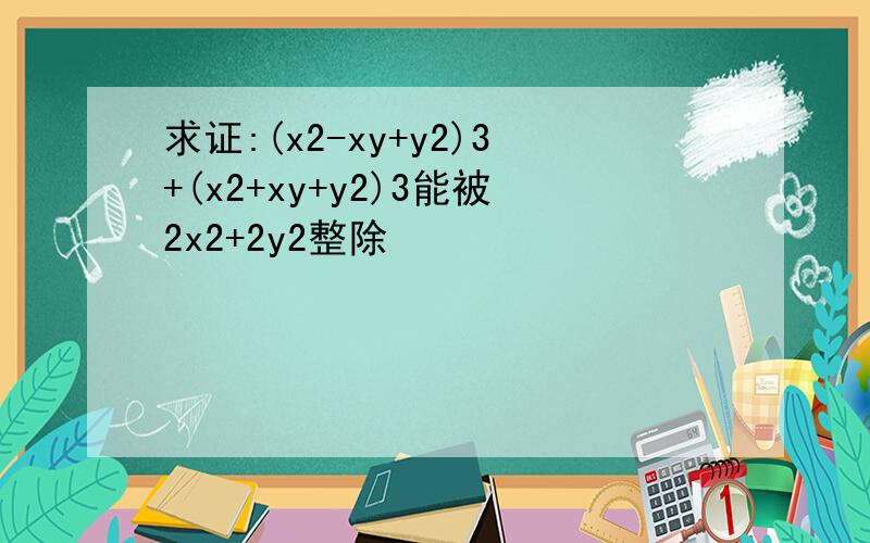 求证:(x2-xy+y2)3+(x2+xy+y2)3能被2x2+2y2整除