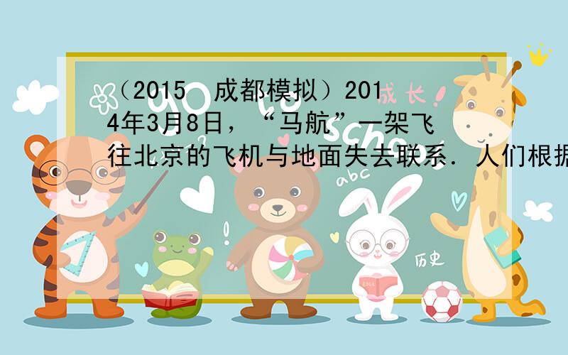 （2015•成都模拟）2014年3月8日，“马航”一架飞往北京的飞机与地面失去联系．人们根据赤道上同步卫星接收到的该飞机