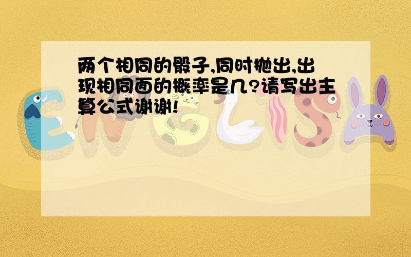 两个相同的骰子,同时抛出,出现相同面的概率是几?请写出主算公式谢谢!