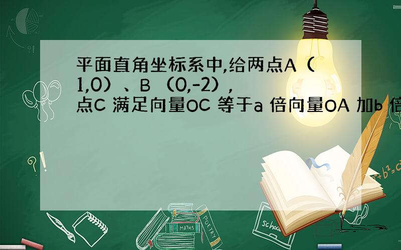 平面直角坐标系中,给两点A（1,0）、B （0,-2）,点C 满足向量OC 等于a 倍向量OA 加b 倍的向量OB .a