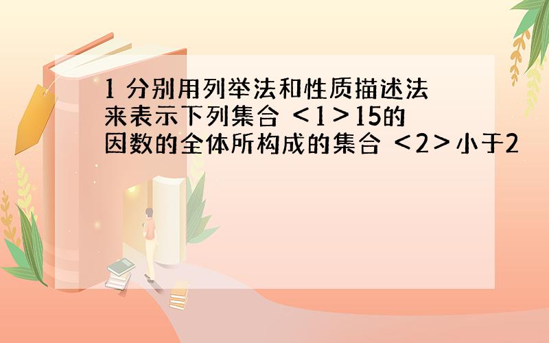 1 分别用列举法和性质描述法来表示下列集合 ＜1＞15的因数的全体所构成的集合 ＜2＞小于2