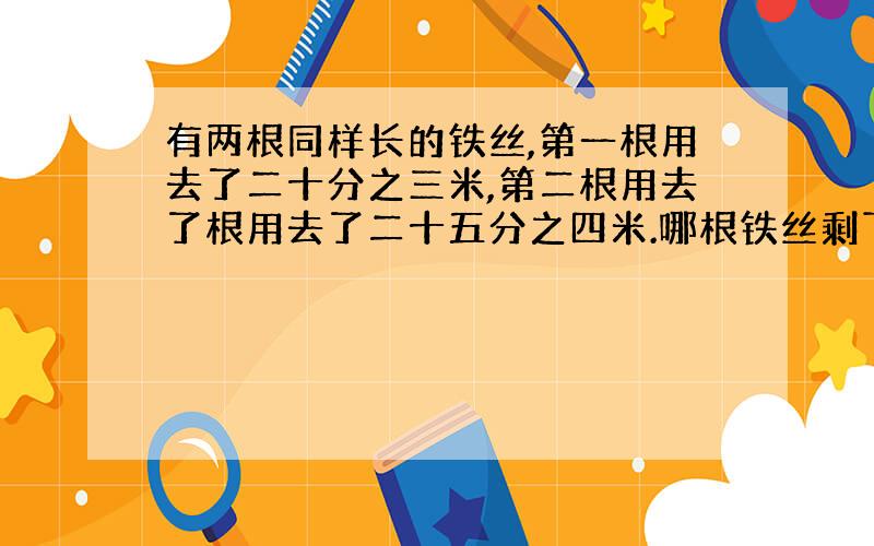 有两根同样长的铁丝,第一根用去了二十分之三米,第二根用去了根用去了二十五分之四米.哪根铁丝剩下的长?