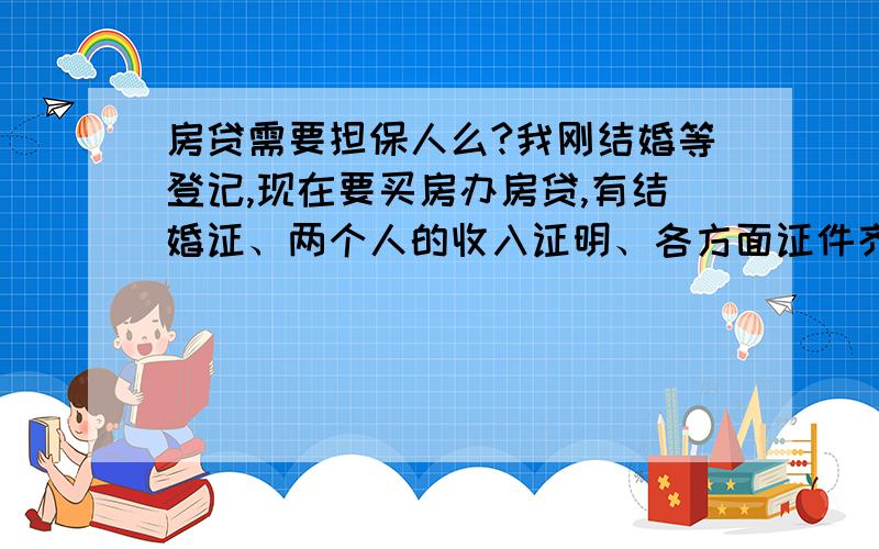 房贷需要担保人么?我刚结婚等登记,现在要买房办房贷,有结婚证、两个人的收入证明、各方面证件齐全,这样还需要担保人么?工资