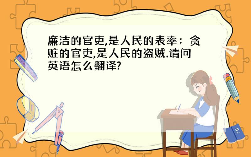 廉洁的官吏,是人民的表率；贪赃的官吏,是人民的盗贼.请问英语怎么翻译?