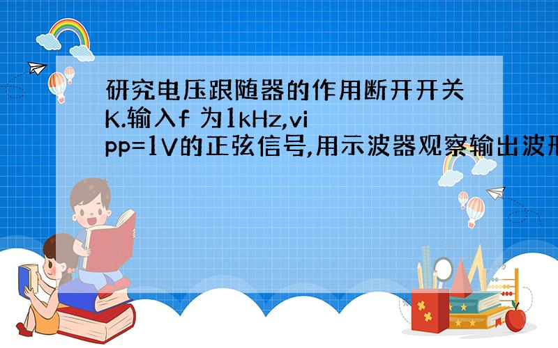 研究电压跟随器的作用断开开关K.输入f 为1kHz,vipp=1V的正弦信号,用示波器观察输出波形.闭合开关K.观察输出