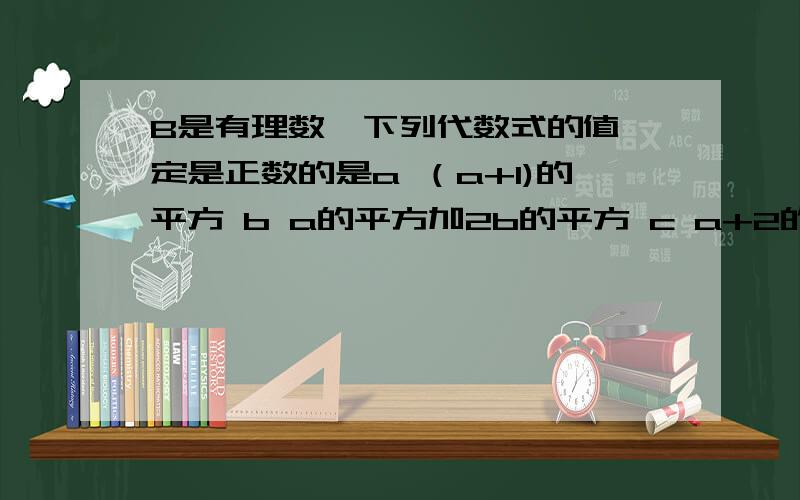 B是有理数,下列代数式的值一定是正数的是a （a+1)的平方 b a的平方加2b的平方 c a+2的绝对值 d a的平方