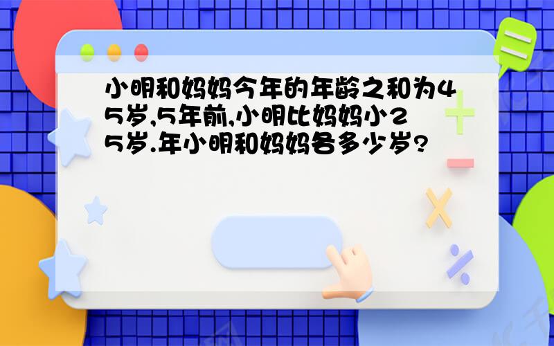 小明和妈妈今年的年龄之和为45岁,5年前,小明比妈妈小25岁.年小明和妈妈各多少岁?