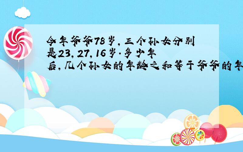 今年爷爷78岁,三个孙女分别是23,27,16岁.多少年后,几个孙女的年龄之和等于爷爷的年龄?