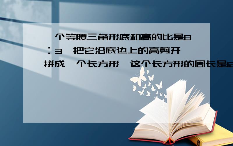 一个等腰三角形底和高的比是8：3,把它沿底边上的高剪开,拼成一个长方形,这个长方形的周长是126厘米,面