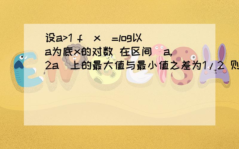 设a>1 f(x)=log以a为底x的对数 在区间[a,2a]上的最大值与最小值之差为1/2 则a=?A 根下2 B 2