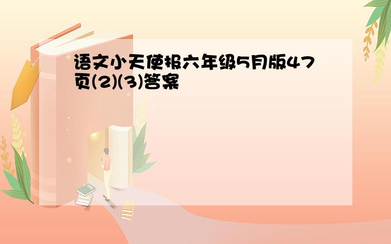 语文小天使报六年级5月版47页(2)(3)答案