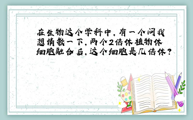 在生物这个学科中,有一个问我想请教一下,两个2倍体植物体细胞融合后,这个细胞是几倍体?