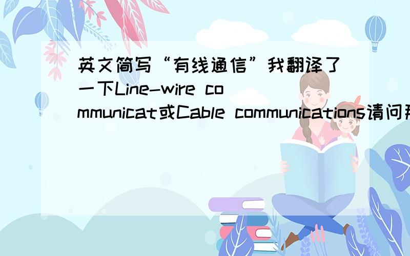 英文简写“有线通信”我翻译了一下Line-wire communicat或Cable communications请问那