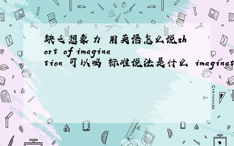 缺乏想象力 用英语怎么说short of imagination 可以吗 标准说法是什么 imaginationless