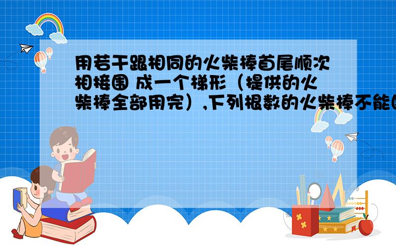 用若干跟相同的火柴棒首尾顺次相接围 成一个梯形（提供的火柴棒全部用完）,下列根数的火柴棒不能围成梯形