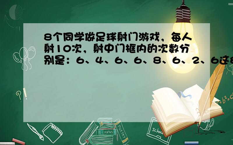 8个同学做足球射门游戏，每人射10次，射中门框内的次数分别是：6、4、6、6、8、6、2、6这8个数据的平均数是____