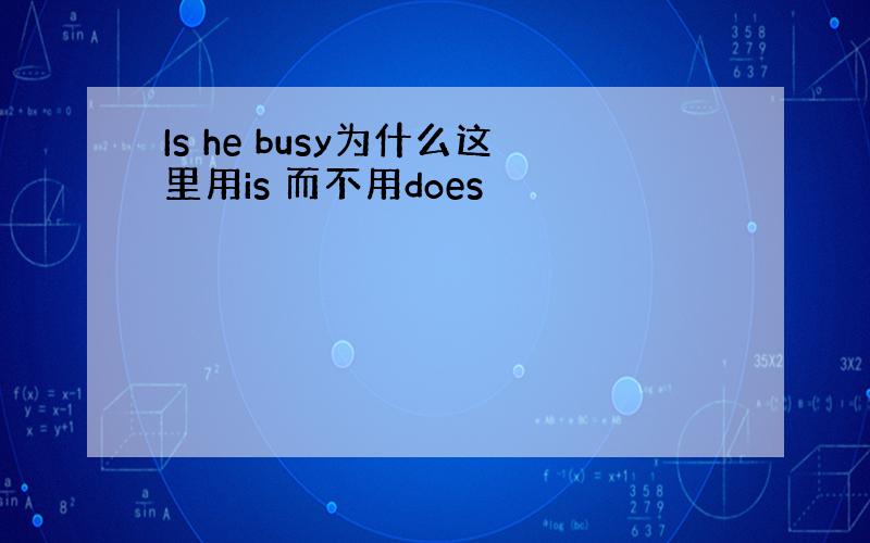 Is he busy为什么这里用is 而不用does