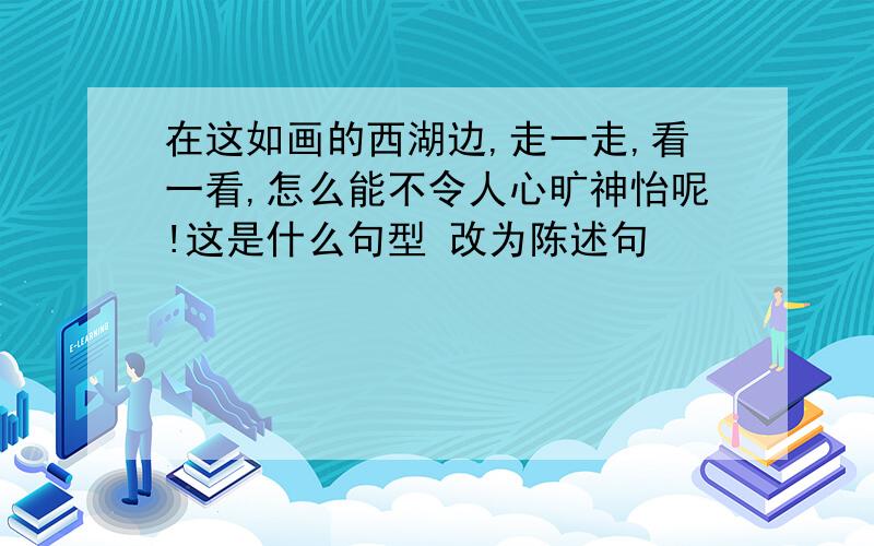 在这如画的西湖边,走一走,看一看,怎么能不令人心旷神怡呢!这是什么句型 改为陈述句