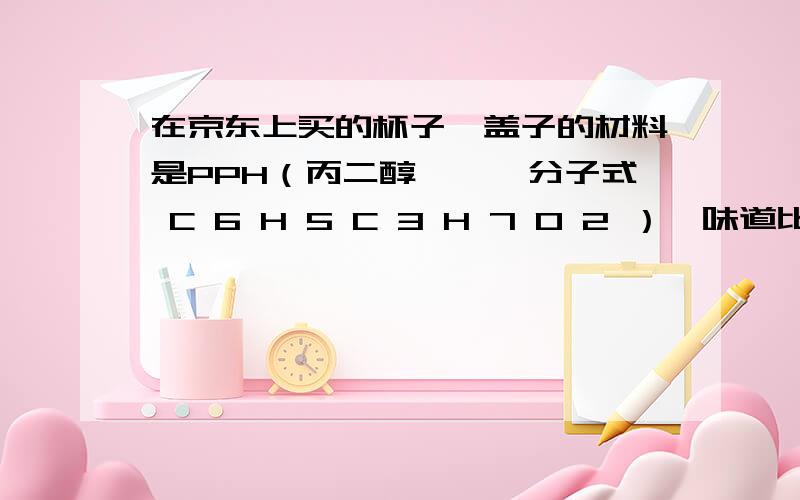 在京东上买的杯子,盖子的材料是PPH（丙二醇苯醚,分子式 C 6 H 5 C 3 H 7 O 2 ）,味道比较大,问有毒