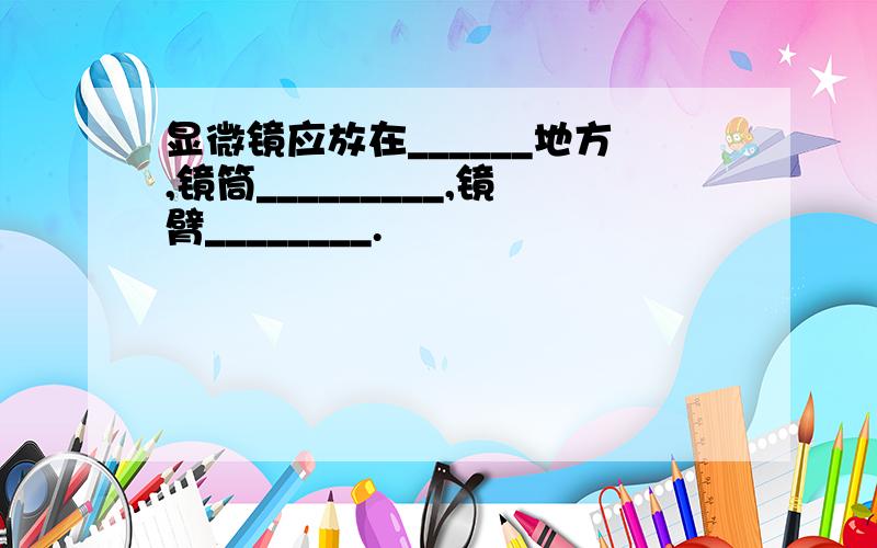 显微镜应放在______地方,镜筒_________,镜臂________.