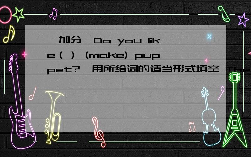 【加分】Do you like（） (make) puppet?,用所给词的适当形式填空 They like playi