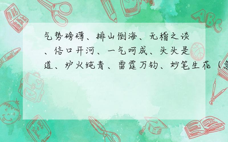 气势磅礴、排山倒海、无稽之谈、信口开河、一气呵成、头头是道、炉火纯青、雷霆万钧、妙笔生花（急!