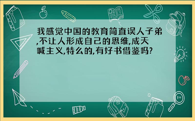 我感觉中国的教育简直误人子弟,不让人形成自己的思维,成天喊主义,特么的,有好书借鉴吗?