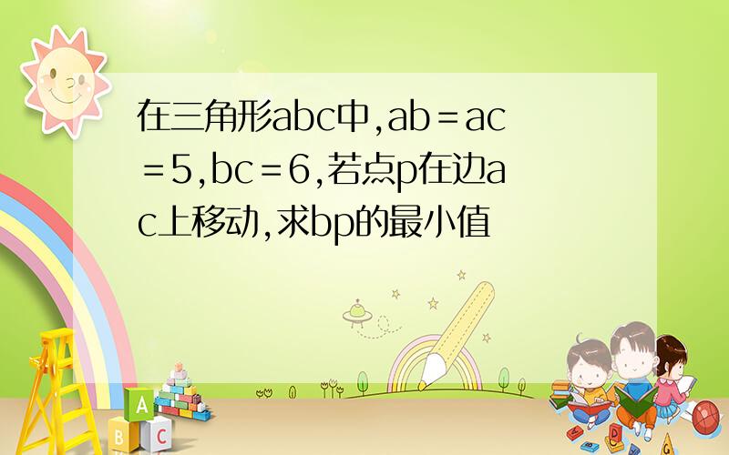 在三角形abc中,ab＝ac＝5,bc＝6,若点p在边ac上移动,求bp的最小值