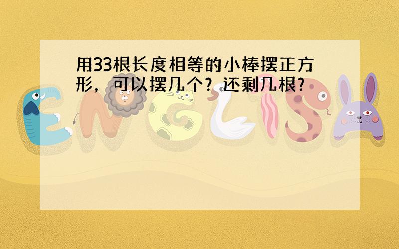 用33根长度相等的小棒摆正方形，可以摆几个？还剩几根？