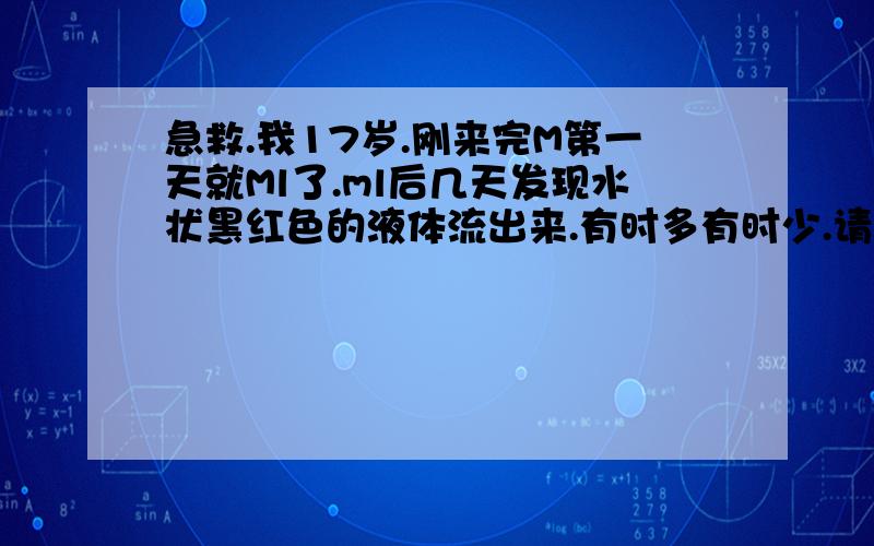 急救.我17岁.刚来完M第一天就Ml了.ml后几天发现水状黑红色的液体流出来.有时多有时少.请问是什么事?