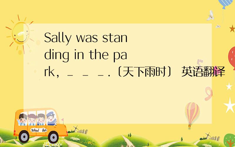 Sally was standing in the park, ＿ ＿ ＿.〔天下雨时〕 英语翻译