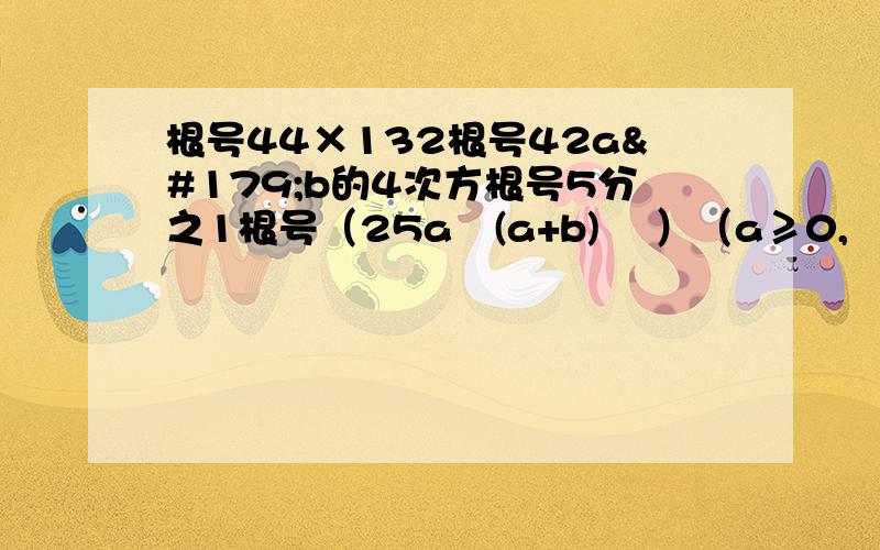 根号44×132根号42a³b的4次方根号5分之1根号（25a²(a+b)² ）（a≥0,