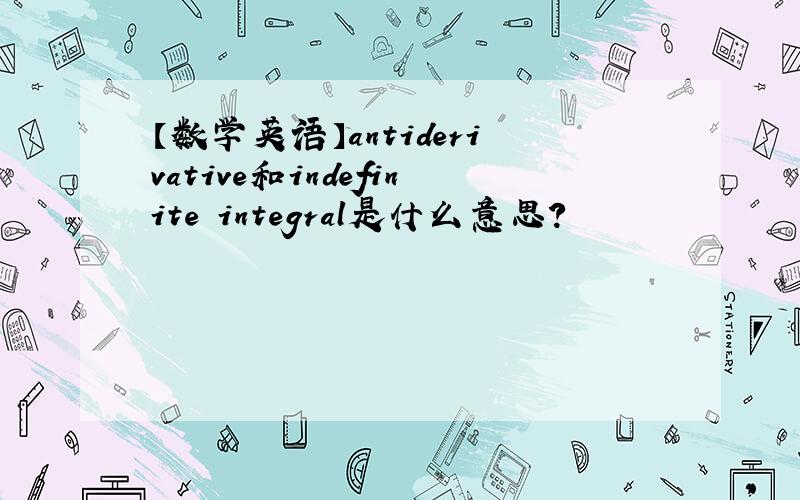 【数学英语】antiderivative和indefinite integral是什么意思?