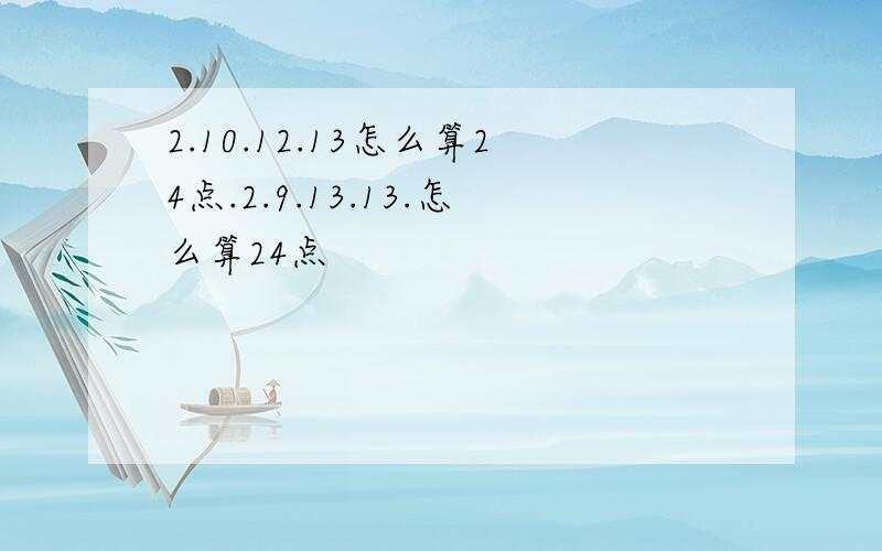 2.10.12.13怎么算24点.2.9.13.13.怎么算24点